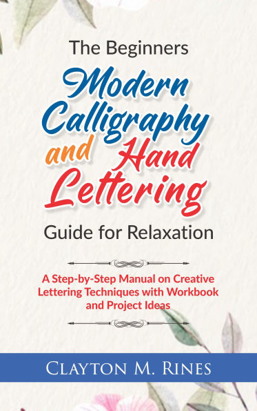 The Beginners Modern Calligraphy and Hand Lettering Guide for Relaxation: A Step-by-Step Manual on Creative Lettering Techniques with Workbook and Project Ideas