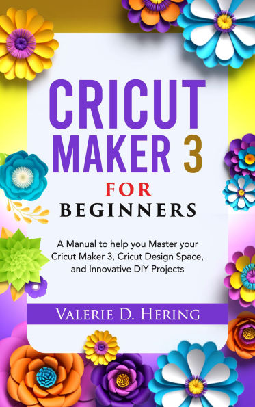 Cricut Maker 3 for Beginners: A Manual to help you Master your Cricut ...