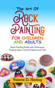 Title: The Art of Rock Painting for Children and Adults: Stone Painting Guide with Techniques, Projects Ideas, Colorful Patterns and Tips, Author: Valerie D. Hering