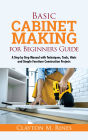 Basic Cabinet Making for Beginners Guide: A Step by Step Manual with Techniques, Tools, Hints and Simple Furniture Construction Projects