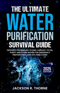 Title: The Ultimate Water Purification Survival Guide: Prepper's Techniques to Find, Harvest, Filter, Purify and Store Water for Emergency Preparedness and Off-Grid Living, Author: Jackson R. Thorne