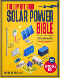 Title: The DIY Off Grid Solar Power Bible: [10 in 1] The Most Complete and Updated Guide to Design, Install, and Maintain Solar Energy Systems for Tiny Homes, Cabins, Rvs, and Boats, Author: Jackson Mitchell