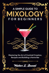 Title: A Simple Guide to Mixology for Beginners: Mastering the Art of Cocktail Creation, Recipes and Building a Home Bar, Author: Walter L. Duval