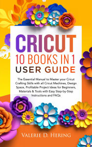 Title: Cricut 10 Books in 1 User Guide: The Essential Guide to Master your Cricut Crafting Skills with all Cricut Machines, Design Space, Profitable Project Ideas for Beginners, Materials & Tools with Easy Step-by-Step Instructions and FAQs, Author: Valerie D. Hering