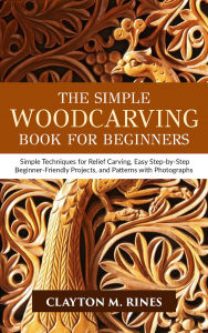 Title: The Simple Woodcarving Book for Beginners: Simple Techniques for Relief Carving, Easy Step-by-Step Beginner Friendly Projects and Patterns with Photographs, Author: Clayton M. Rines
