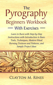 Title: The Pyrography Beginners Workbook with Exercises: Learn to Burn with Step-by-Step Instructions with Introduction to Basic Tools, Techniques, Modern Wood Burning Textures and Patterns, and Sample Project Ideas, Author: Clayton M. Rines