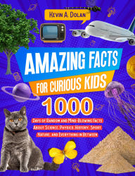Title: Amazing Facts for Curious Kids: 1000 Days of Random and Mind-Blowing Facts About Science, Physics, History, Sports, Nature, and Everything in Between, Author: Kevin A. Dolan