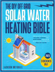 Title: The DIY Off Grid Solar Water Heating Bible: [3 in 1] Step-by-Step Projects to Building, Testing, and Maintaining your Solar Water Heating System for Free Hot Water, Author: Jackson Mitchell