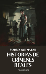 Title: Madres que matan: Historias de crímenes reales, Author: Javier Soto