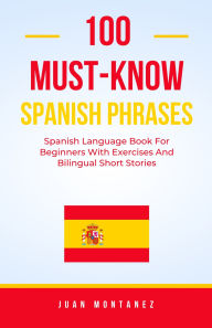 Title: 100 Must-Know Spanish Phrases: Spanish Language Book For Beginners With Exercises And Bilingual Short Stories, Author: Juan Montanez