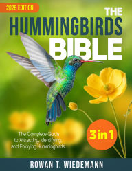 Title: The Hummingbirds Bible: [3 in 1] The Complete Guide to Attracting, Identifying, and Enjoying Hummingbirds, Author: Rowan T. Wiedemann