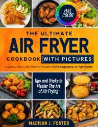 Title: The Ultimate Air Fryer Cookbook with Pictures: Crunchy, Tasty, and Healthy Recipes from Beginners to Advanced Tips and Tricks to Master the Art of Airfrying, Author: Madison J. Foster