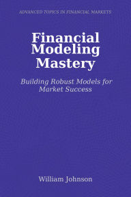 Title: Financial Modeling Mastery: Building Robust Models for Market Success, Author: William Johnson