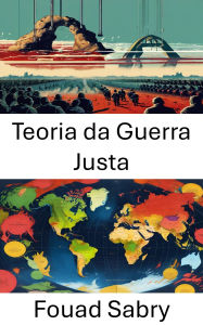 Title: Teoria da Guerra Justa: A Ética e a Política do Conflito Armado, Author: Fouad Sabry