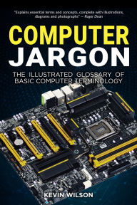 Title: Computer Jargon: The Illustrated Glossary of Basic Computer Terminology, Author: Kevin Wilson