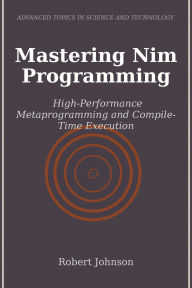 Title: Mastering Nim Programming: High-Performance Metaprogramming and Compile-Time Execution, Author: Robert Johnson