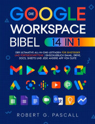 Title: Die Google-Workspace-Bibel: [14-in-1] Der ultimative All-in-One-Leitfaden für Einsteiger und Fortgeschrittene einschließlich Gmail, Drive, Docs, Sheets und jede andere App von Suite, Author: Robert G. Pascall