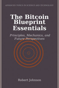 Title: The Bitcoin Blueprint Essentials: Principles, Mechanics, and Future Perspectives, Author: Robert Johnson