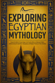 Title: Exploring Egyptian Mythology: Unravel the World of Ancient Egypt, from Creation Myths to Underworld Beliefs, and Uncovering the Symbolism, Iconography, and Religious Practices of this Civilization, Author: Ancient Myths