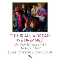 This Is All a Dream We Dreamed: An Oral History of the Grateful Dead