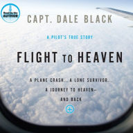 Flight to Heaven: A Plane Crash... a Lone Survivor... a Journey to Heaven and Back; A Pilot's True Story