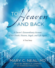 To Heaven and Back: A Doctor's Extraordinary Account of Her Death, Heaven, Angels, and Life Again A True Story