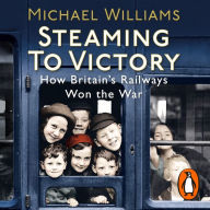 Steaming to Victory: How Britain's Railways Won the War