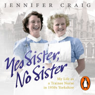 Yes Sister, No Sister: My Life as a Trainee Nurse in 1950s Yorkshire