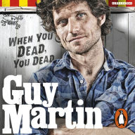 Guy Martin: When You Dead, You Dead: My Adventures as a Road Racing Truck Fitter