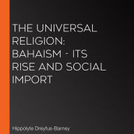 The Universal Religion: Bahaism - Its Rise and Social Import