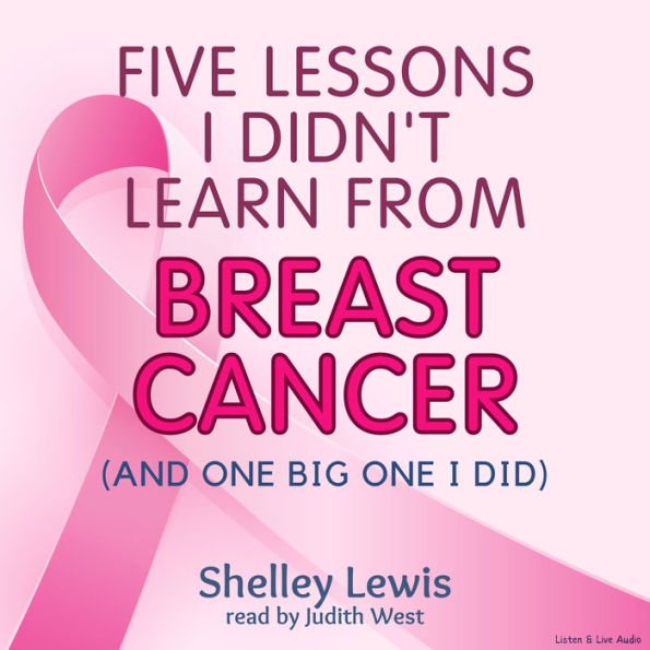 Five Lessons I Didn't Learn From Breast Cancer: and One Big One I Did