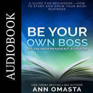 Be Your Own Boss as an Independent Author: A guide for beginners--How to start and grow your book business