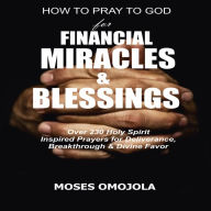 How To Pray To God For Financial Miracles And Blessings: Over 230 Holy Spirit Inspired Prayers for Deliverance, Breakthrough & Divine Favor