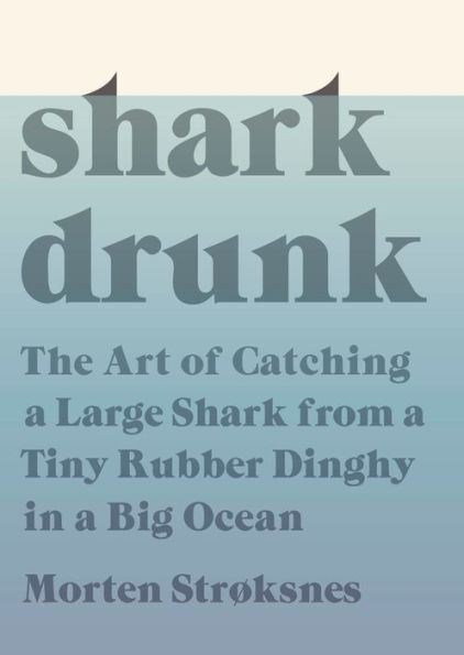 Shark Drunk: The Art of Catching a Large Shark from a Tiny Rubber Dinghy in a Big Ocean