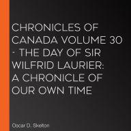 Chronicles of Canada Volume 30 - The Day of Sir Wilfrid Laurier: A Chronicle of Our Own Time