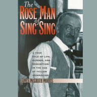 The Rose Man of Sing Sing: A True Tale of Life, Murder, and Redemption in the Age of Yellow Journalism