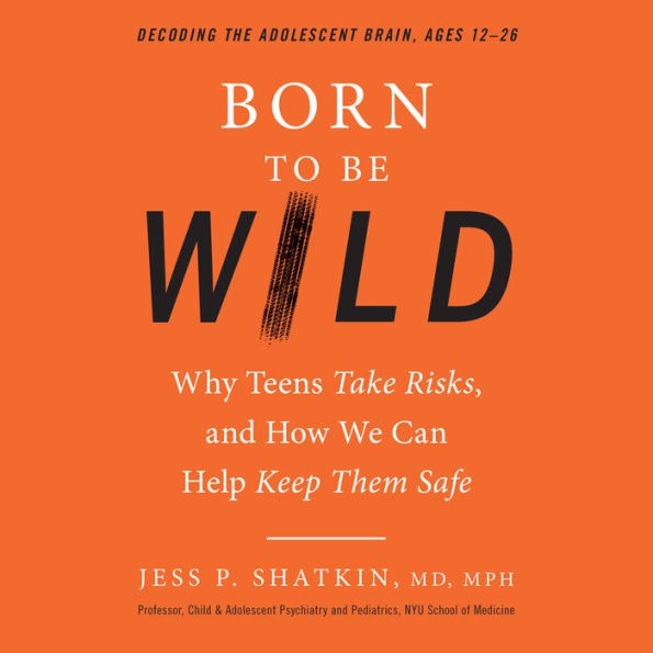 Born to Be Wild: Why Teens Take Risks, and How We Can Help Keep Them Safe