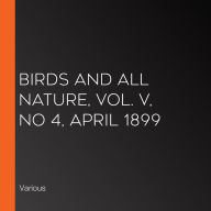 Birds and All Nature, Vol. V, No 4, April 1899