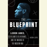 The Blueprint: LeBron James, Cleveland's Deliverance, and the Making of the Modern NBA