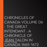 Chronicles of Canada Volume 06 - The Great Intendant: A Chronicle of Jean Talon in Canada 1665-1672