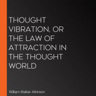 Thought Vibration, or The Law of Attraction in the Thought World