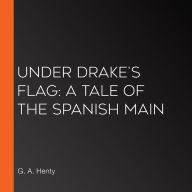 Under Drake's Flag: A Tale Of The Spanish Main