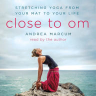 Close to Om: Stretching Yoga from Your Mat to Your Life