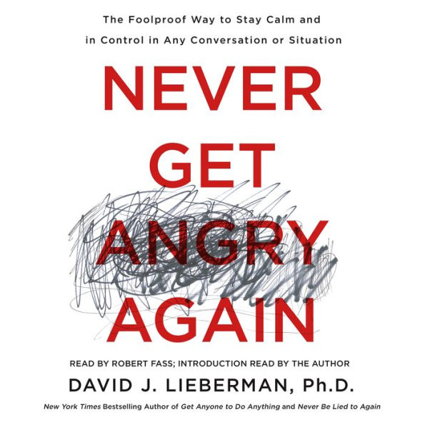 Never Get Angry Again: The Foolproof Way to Stay Calm and in Control in Any Conversation or Situation