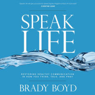 Speak Life: Restoring Healthy Communication in How You Think, Talk, and Pray