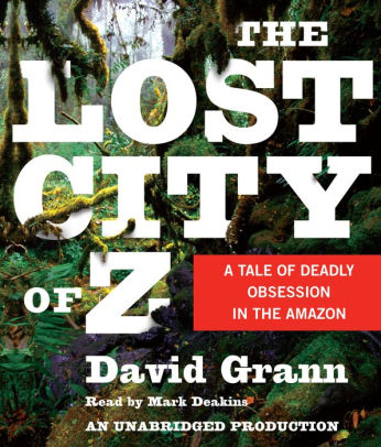 Title: The Lost City of Z: A Tale of Deadly Obsession in the Amazon, Author: David Grann, Mark Deakins