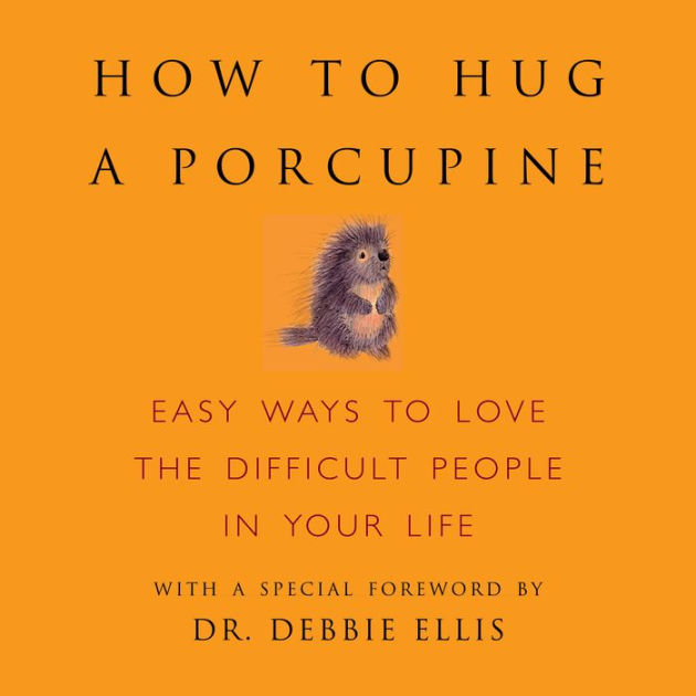 How to Hug a Porcupine: Easy Ways to Love the Difficult People in Your ...