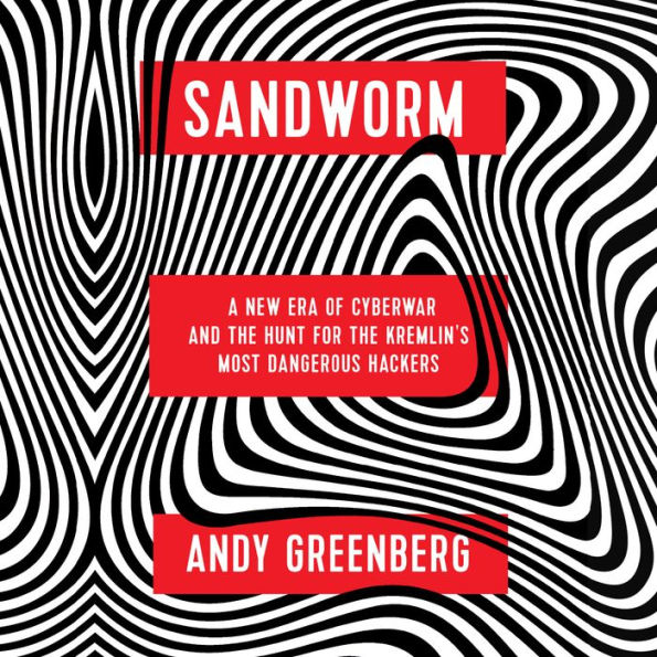 Sandworm: A New Era of Cyberwar and the Hunt for the Kremlin's Most Dangerous Hackers