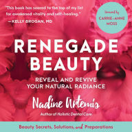Renegade Beauty: Reveal and Revive Your Natural Radiance¿Beauty Secrets, Solutions, and Preparations