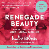 Renegade Beauty: Reveal and Revive Your Natural Radiance--Beauty Secrets, Solutions, and Preparations